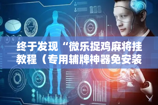 终于发现“微乐捉鸡麻将挂教程（专用辅牌神器免安装）