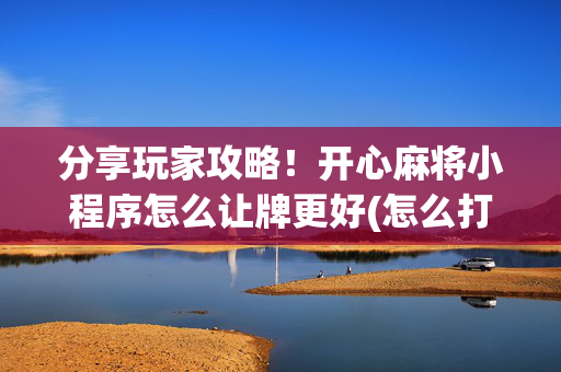 分享玩家攻略！开心麻将小程序怎么让牌更好(怎么打容易赢)