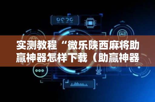 实测教程“微乐陕西麻将助赢神器怎样下载（助赢神器通用版）