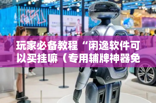 玩家必备教程“闲逸软件可以买挂嘛（专用辅牌神器免安装）