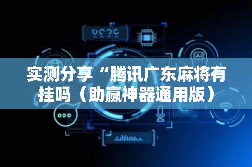 实测分享“腾讯广东麻将有挂吗（助赢神器通用版）