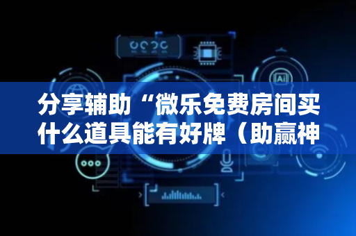 分享辅助“微乐免费房间买什么道具能有好牌（助赢神器通用版）