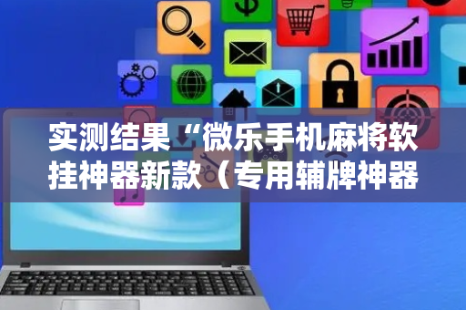 实测结果“微乐手机麻将软挂神器新款（专用辅牌神器免安装）