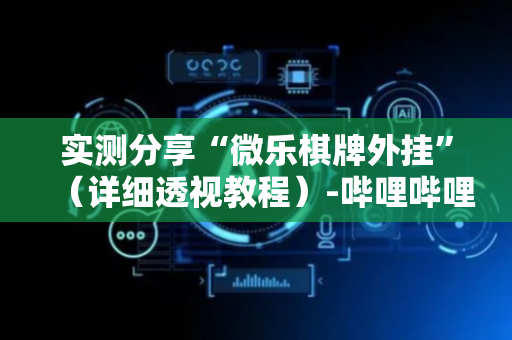 实测分享“微乐棋牌外挂”（详细透视教程）-哔哩哔哩