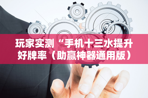 玩家实测“手机十三水提升好牌率（助赢神器通用版）
