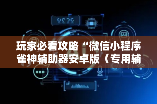 玩家必看攻略“微信小程序雀神辅助器安卓版（专用辅牌神器免安装）