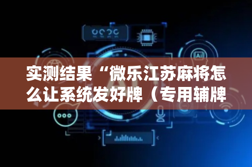 实测结果“微乐江苏麻将怎么让系统发好牌（专用辅牌神器免安装）