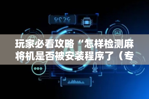 玩家必看攻略“怎样检测麻将机是否被安装程序了（专用辅牌神器免安装）