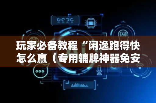 玩家必备教程“闲逸跑得快怎么赢（专用辅牌神器免安装）