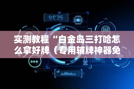 实测教程“白金岛三打哈怎么拿好牌（专用辅牌神器免安装）