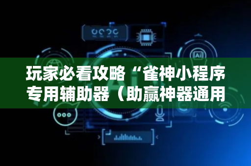 玩家必看攻略“雀神小程序专用辅助器（助赢神器通用版）