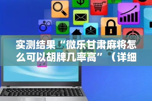 实测结果“微乐甘肃麻将怎么可以胡牌几率高”（详细透视教程）-哔哩哔哩