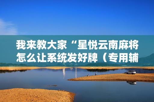 我来教大家“星悦云南麻将怎么让系统发好牌（专用辅牌神器免安装）