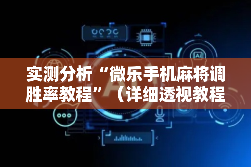实测分析“微乐手机麻将调胜率教程”（详细透视教程）-哔哩哔哩