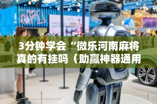 3分钟学会“微乐河南麻将真的有挂吗（助赢神器通用版）