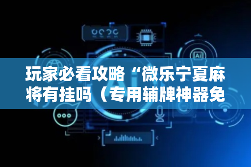 玩家必看攻略“微乐宁夏麻将有挂吗（专用辅牌神器免安装）