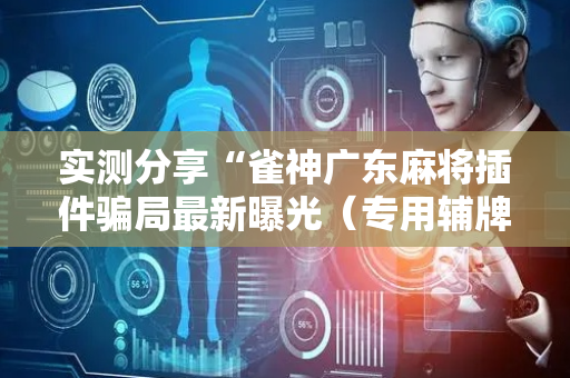 实测分享“雀神广东麻将插件骗局最新曝光（专用辅牌神器免安装）