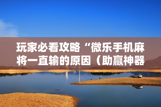 玩家必看攻略“微乐手机麻将一直输的原因（助赢神器通用版）