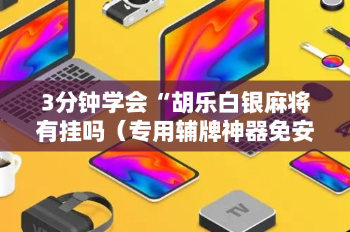 3分钟学会“胡乐白银麻将有挂吗（专用辅牌神器免安装）