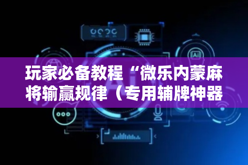 玩家必备教程“微乐内蒙麻将输赢规律（专用辅牌神器免安装）