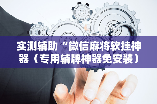 实测辅助“微信麻将软挂神器（专用辅牌神器免安装）