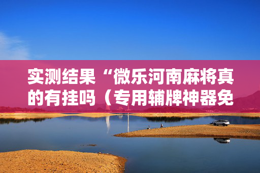 实测结果“微乐河南麻将真的有挂吗（专用辅牌神器免安装）