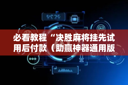 必看教程“决胜麻将挂先试用后付款（助赢神器通用版）