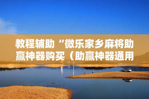教程辅助“微乐家乡麻将助赢神器购买（助赢神器通用版）