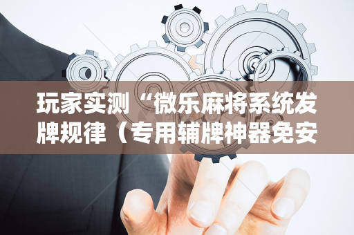 玩家实测“微乐麻将系统发牌规律（专用辅牌神器免安装）