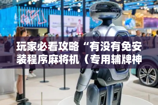 玩家必看攻略“有没有免安装程序麻将机（专用辅牌神器免安装）