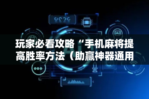 玩家必看攻略“手机麻将提高胜率方法（助赢神器通用版）