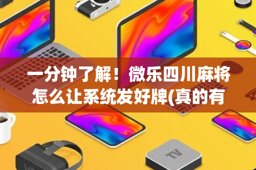 一分钟了解！微乐四川麻将怎么让系统发好牌(真的有挂)