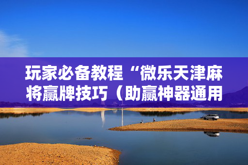 玩家必备教程“微乐天津麻将赢牌技巧（助赢神器通用版）