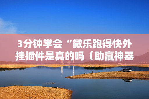 3分钟学会“微乐跑得快外挂插件是真的吗（助赢神器通用版）