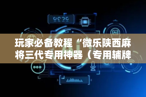 玩家必备教程“微乐陕西麻将三代专用神器（专用辅牌神器免安装）