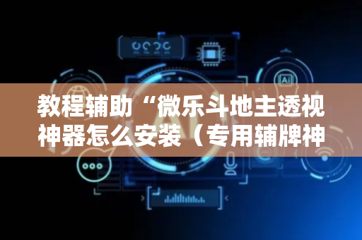 教程辅助“微乐斗地主透视神器怎么安装（专用辅牌神器免安装）
