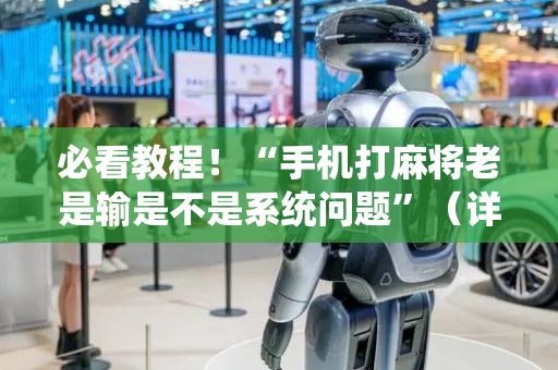 必看教程！“手机打麻将老是输是不是系统问题”（详细开挂教程）-哔哩哔哩