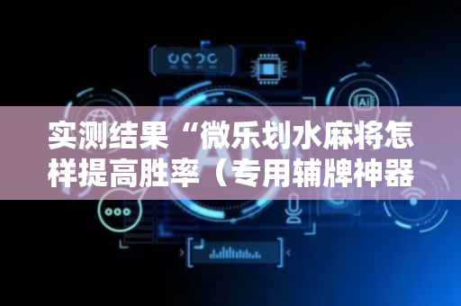 实测结果“微乐划水麻将怎样提高胜率（专用辅牌神器免安装）