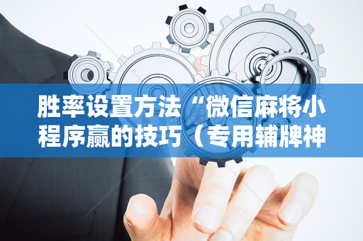 胜率设置方法“微信麻将小程序赢的技巧（专用辅牌神器免安装）