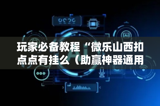玩家必备教程“微乐山西扣点点有挂么（助赢神器通用版）