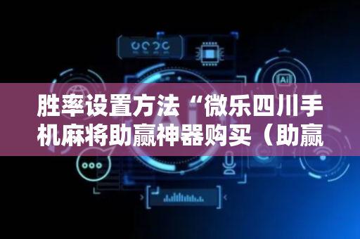 胜率设置方法“微乐四川手机麻将助赢神器购买（助赢神器通用版）