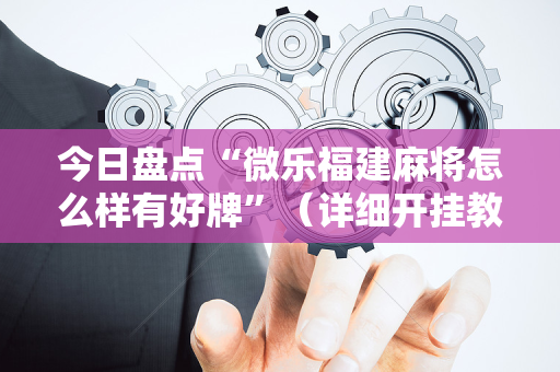 今日盘点“微乐福建麻将怎么样有好牌”（详细开挂教程）-哔哩哔哩
