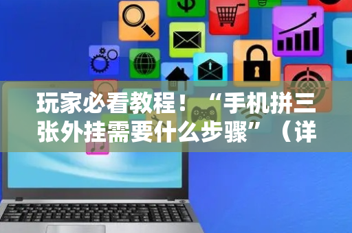 玩家必看教程！“手机拼三张外挂需要什么步骤”（详细辅助教程）-哔哩哔哩