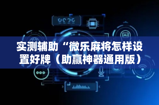 实测辅助“微乐麻将怎样设置好牌（助赢神器通用版）