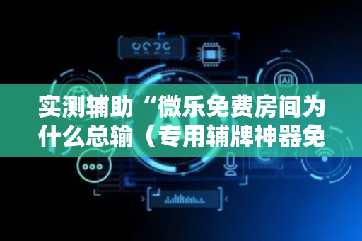 实测辅助“微乐免费房间为什么总输（专用辅牌神器免安装）