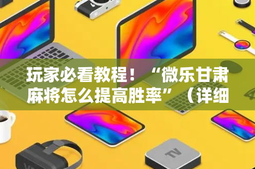 玩家必看教程！“微乐甘肃麻将怎么提高胜率”（详细开挂教程）-哔哩哔哩