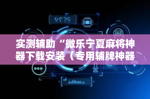 实测辅助“微乐宁夏麻将神器下载安装（专用辅牌神器免安装）