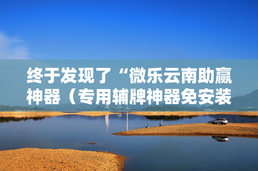 终于发现了“微乐云南助赢神器（专用辅牌神器免安装）