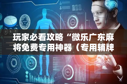 玩家必看攻略“微乐广东麻将免费专用神器（专用辅牌神器免安装）
