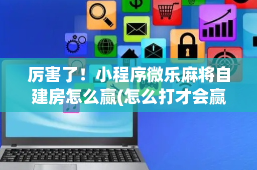 厉害了！小程序微乐麻将自建房怎么赢(怎么打才会赢)